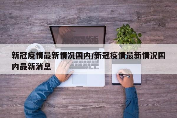 新冠疫情最新情况国内/新冠疫情最新情况国内最新消息