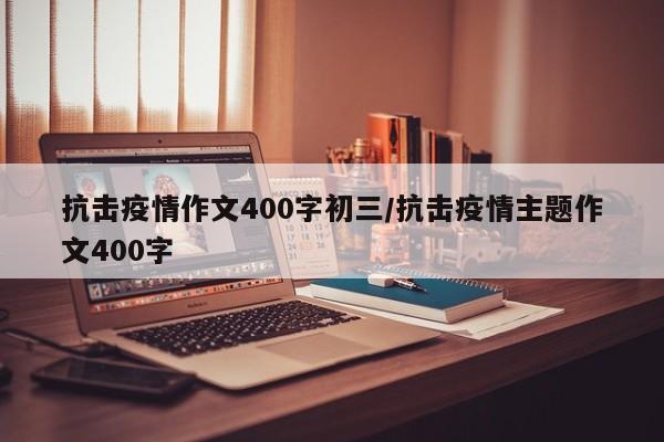 抗击疫情作文400字初三/抗击疫情主题作文400字