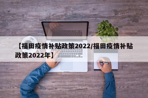 【福田疫情补贴政策2022/福田疫情补贴政策2022年】