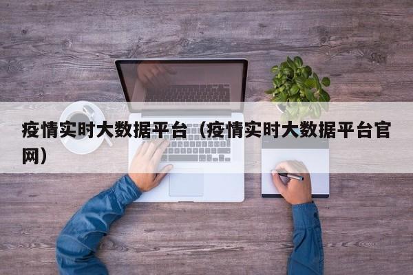 疫情实时大数据平台（疫情实时大数据平台官网）