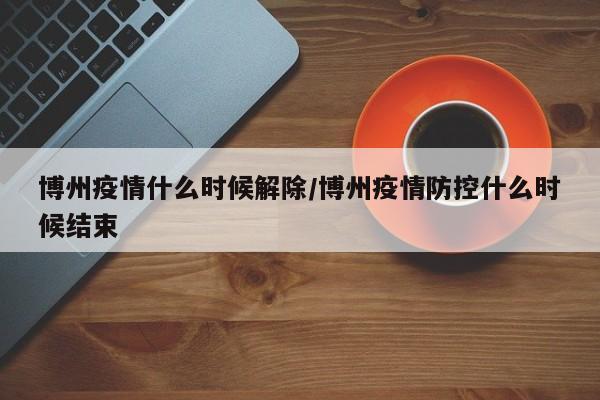 博州疫情什么时候解除/博州疫情防控什么时候结束