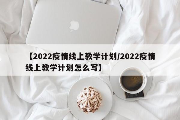 【2022疫情线上教学计划/2022疫情线上教学计划怎么写】