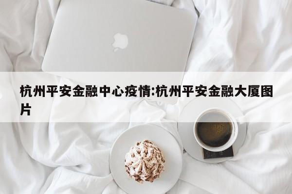 杭州平安金融中心疫情:杭州平安金融大厦图片