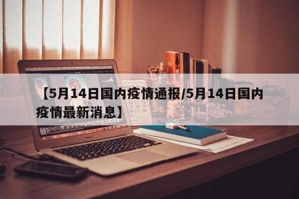 【5月14日国内疫情通报/5月14日国内疫情最新消息】