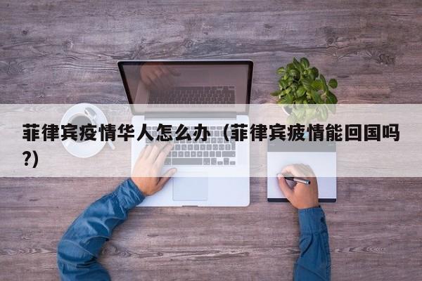 菲律宾疫情华人怎么办（菲律宾疲情能回国吗?）
