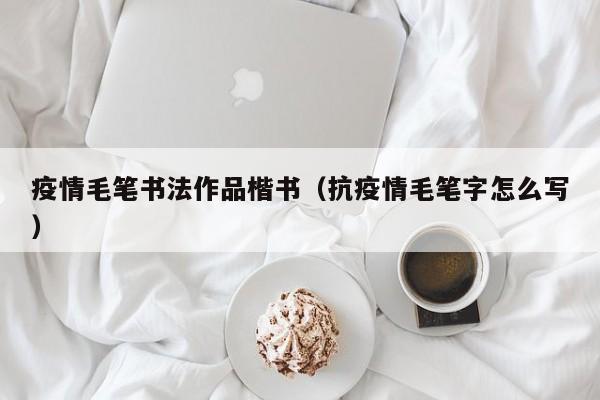 疫情毛笔书法作品楷书（抗疫情毛笔字怎么写）