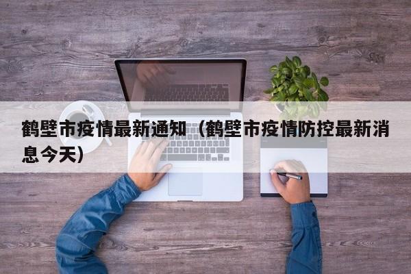 鹤壁市疫情最新通知（鹤壁市疫情防控最新消息今天）