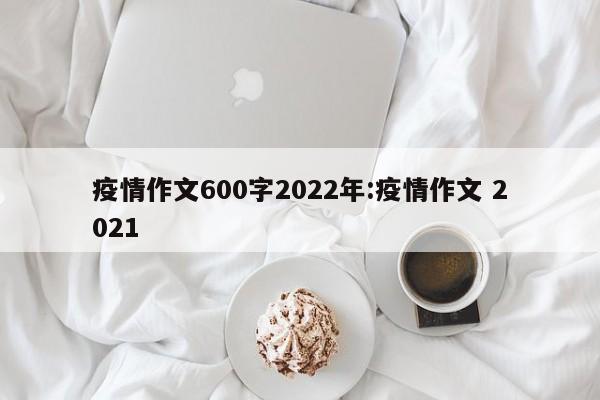 疫情作文600字2022年:疫情作文 2021