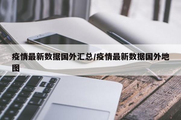 疫情最新数据国外汇总/疫情最新数据国外地图