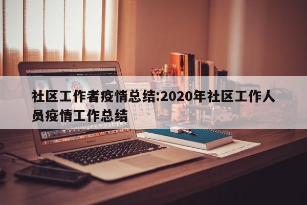 社区工作者疫情总结:2020年社区工作人员疫情工作总结
