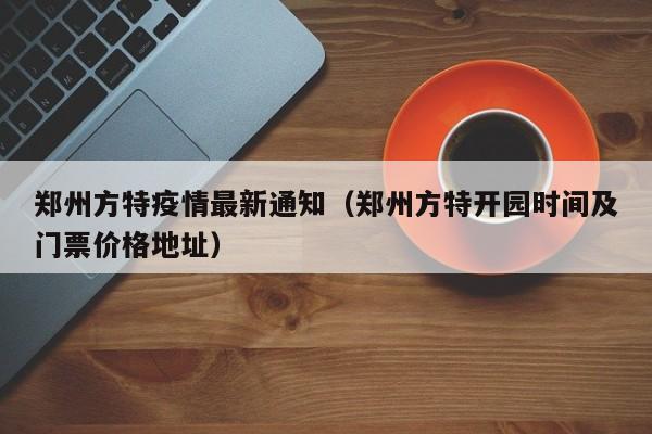 郑州方特疫情最新通知（郑州方特开园时间及门票价格地址）