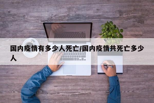 国内疫情有多少人死亡/国内疫情共死亡多少人