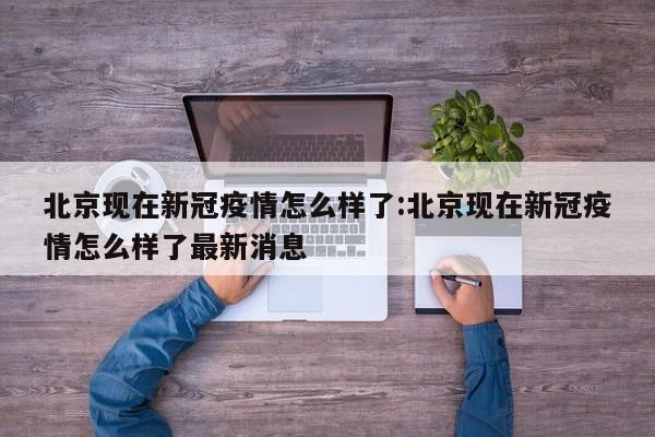 北京现在新冠疫情怎么样了:北京现在新冠疫情怎么样了最新消息