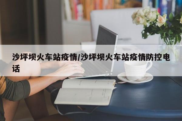沙坪坝火车站疫情/沙坪坝火车站疫情防控电话