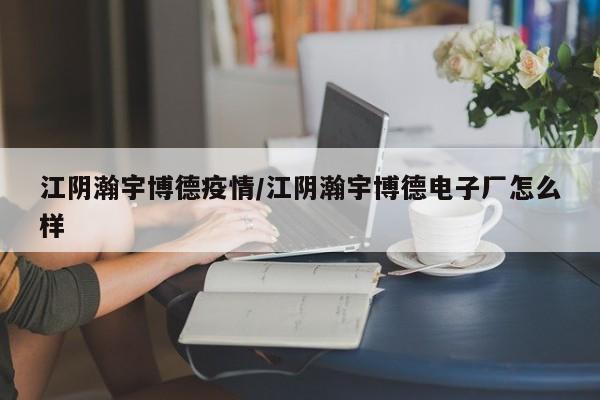 江阴瀚宇博德疫情/江阴瀚宇博德电子厂怎么样