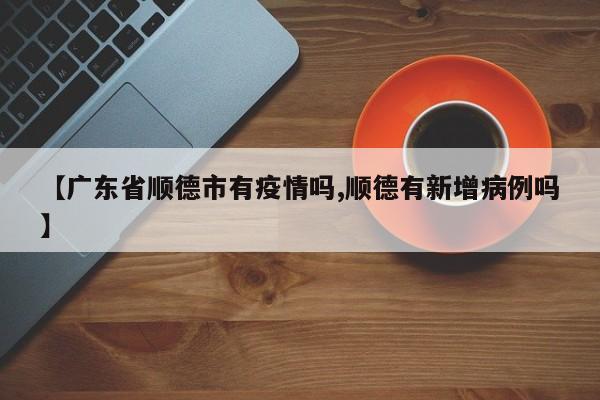 【广东省顺德市有疫情吗,顺德有新增病例吗】