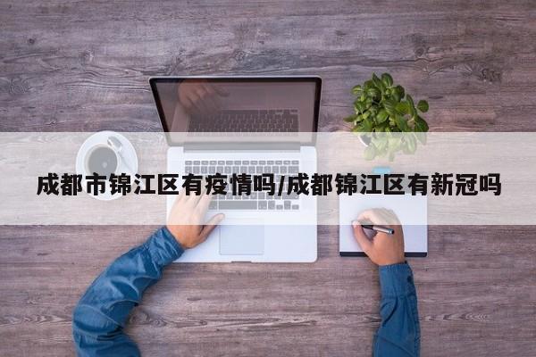 成都市锦江区有疫情吗/成都锦江区有新冠吗