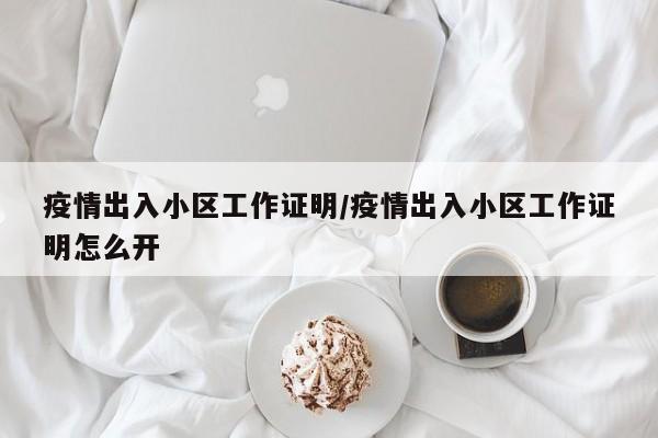 疫情出入小区工作证明/疫情出入小区工作证明怎么开