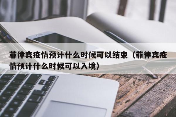 菲律宾疫情预计什么时候可以结束（菲律宾疫情预计什么时候可以入境）