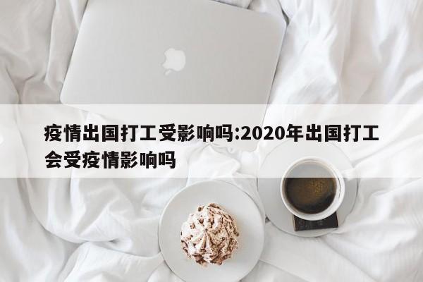 疫情出国打工受影响吗:2020年出国打工会受疫情影响吗