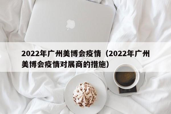 2022年广州美博会疫情（2022年广州美博会疫情对展商的措施）