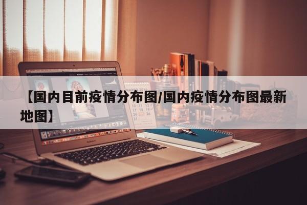 【国内目前疫情分布图/国内疫情分布图最新地图】