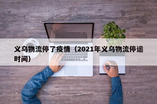 义乌物流停了疫情（2021年义乌物流停运时间）