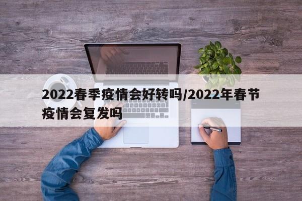 2022春季疫情会好转吗/2022年春节疫情会复发吗