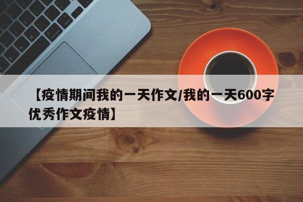 【疫情期间我的一天作文/我的一天600字优秀作文疫情】