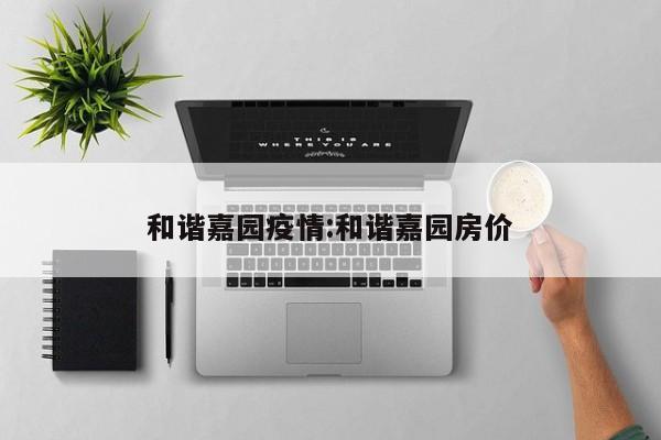和谐嘉园疫情:和谐嘉园房价