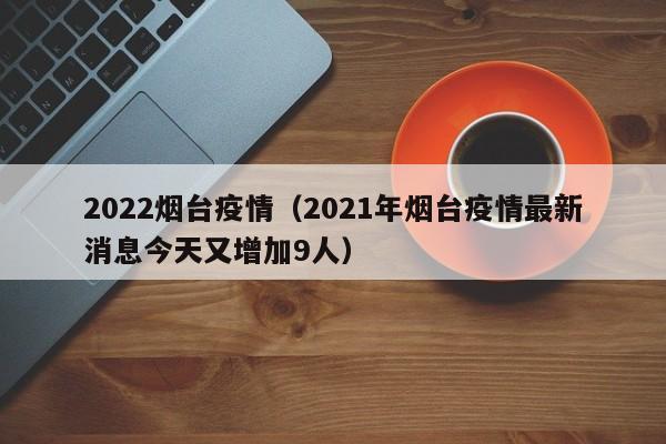 2022烟台疫情（2021年烟台疫情最新消息今天又增加9人）