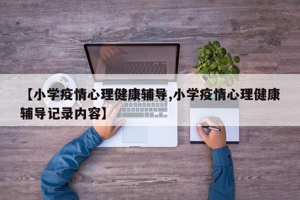 【小学疫情心理健康辅导,小学疫情心理健康辅导记录内容】