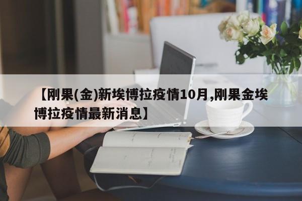 【刚果(金)新埃博拉疫情10月,刚果金埃博拉疫情最新消息】