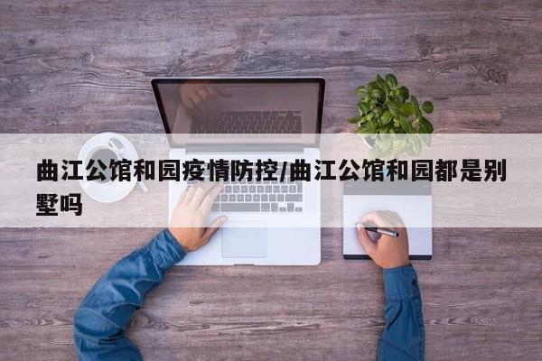 曲江公馆和园疫情防控/曲江公馆和园都是别墅吗