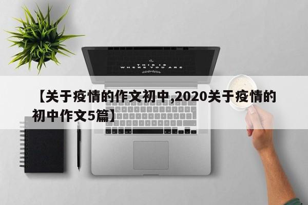 【关于疫情的作文初中,2020关于疫情的初中作文5篇】