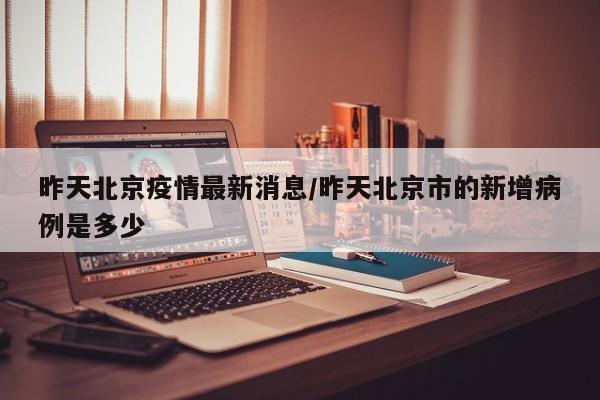 昨天北京疫情最新消息/昨天北京市的新增病例是多少