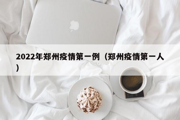 2022年郑州疫情第一例（郑州疫情第一人）