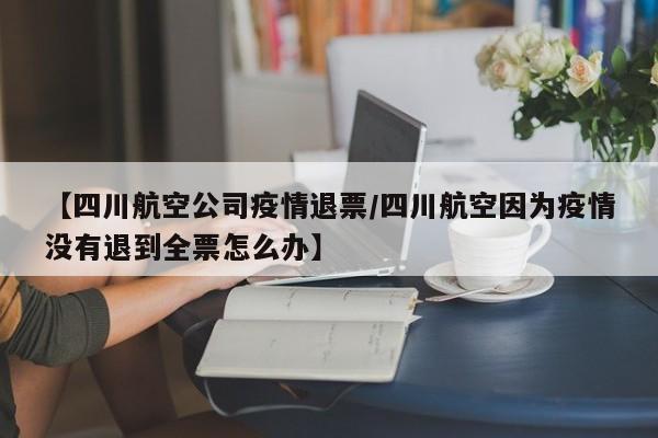 【四川航空公司疫情退票/四川航空因为疫情没有退到全票怎么办】