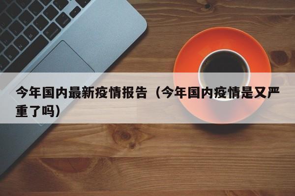 今年国内最新疫情报告（今年国内疫情是又严重了吗）