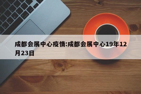 成都会展中心疫情:成都会展中心19年12月23日