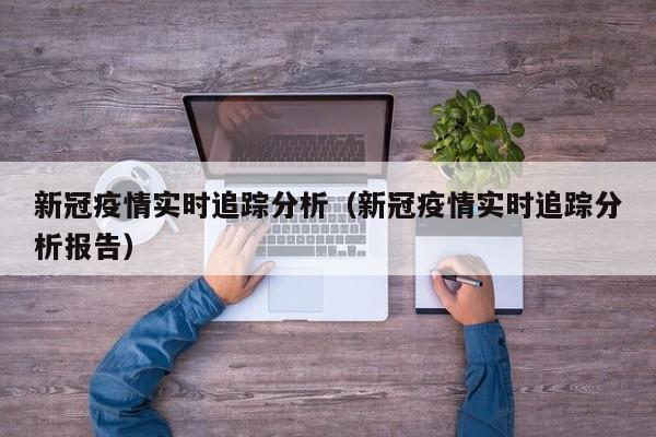 新冠疫情实时追踪分析（新冠疫情实时追踪分析报告）