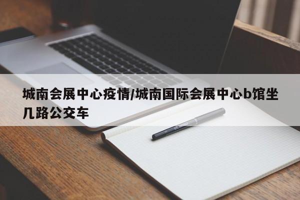城南会展中心疫情/城南国际会展中心b馆坐几路公交车