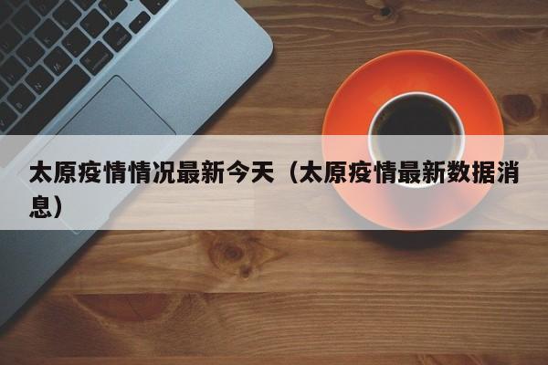 太原疫情情况最新今天（太原疫情最新数据消息）