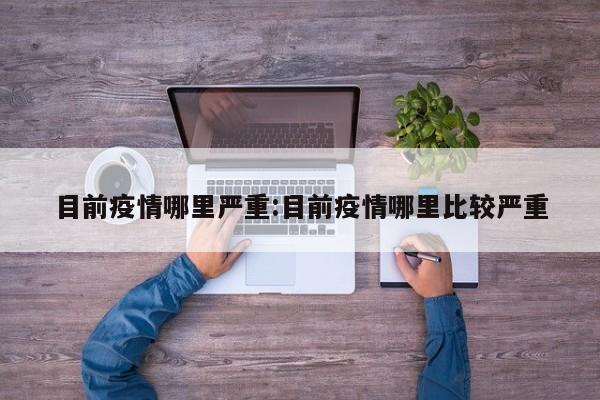 目前疫情哪里严重:目前疫情哪里比较严重