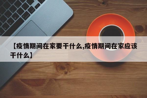 【疫情期间在家要干什么,疫情期间在家应该干什么】