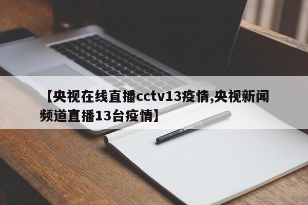 【央视在线直播cctv13疫情,央视新闻频道直播13台疫情】