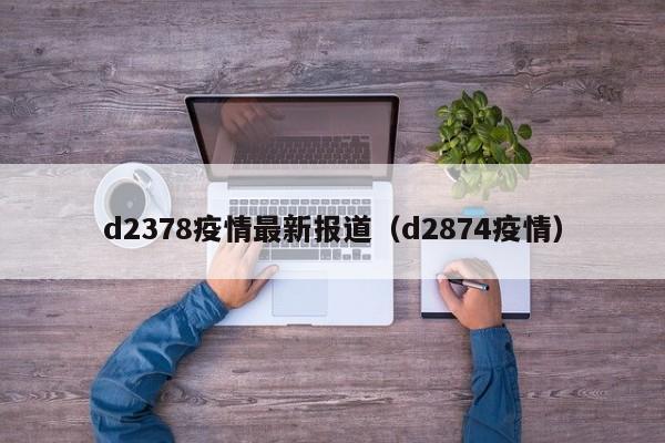 d2378疫情最新报道（d2874疫情）