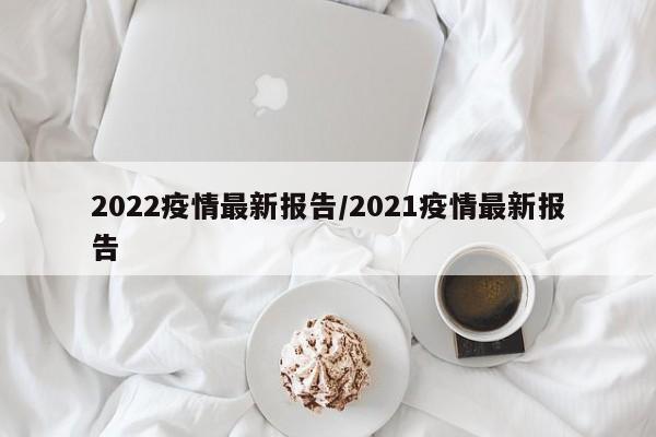 2022疫情最新报告/2021疫情最新报告