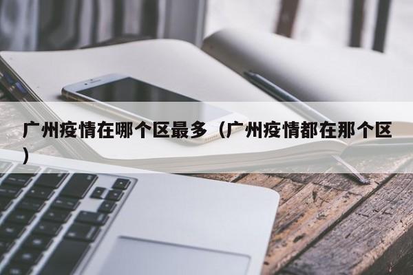 广州疫情在哪个区最多（广州疫情都在那个区）