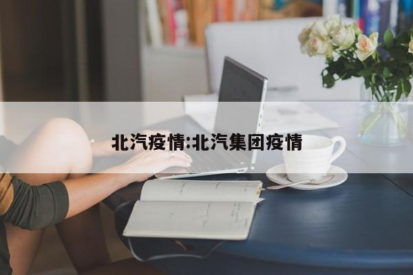北汽疫情:北汽集团疫情